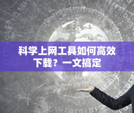 科学上网工具如何高效下载？一文搞定