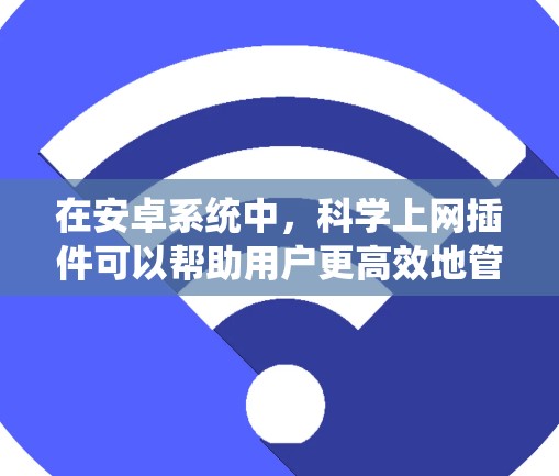 在安卓系统中，科学上网插件可以帮助用户更高效地管理浏览器的使用。以下是对如何在安卓系统中使用科学上网插件的建议