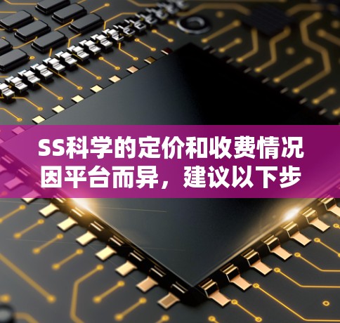 SS科学的定价和收费情况因平台而异，建议以下步骤确定