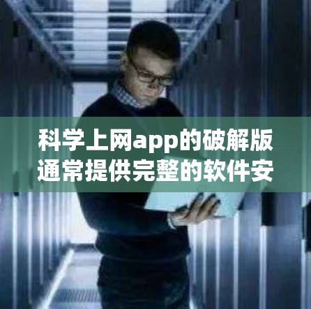 科学上网app的破解版通常提供完整的软件安装程序，用户只需安装并运行即可使用，但需注意以下几点
