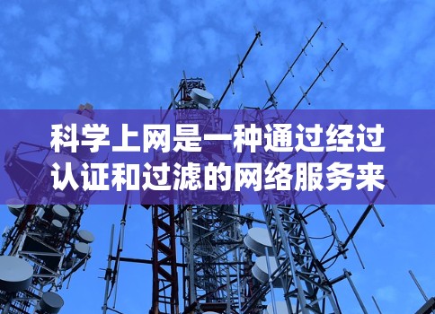 科学上网是一种通过经过认证和过滤的网络服务来确保信息安全和可靠的方法。以下是一个系统化的步骤指南，帮助您科学上网