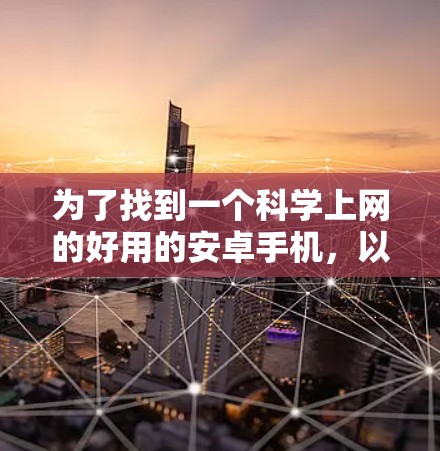 为了找到一个科学上网的好用的安卓手机，以下是一些推荐和建议