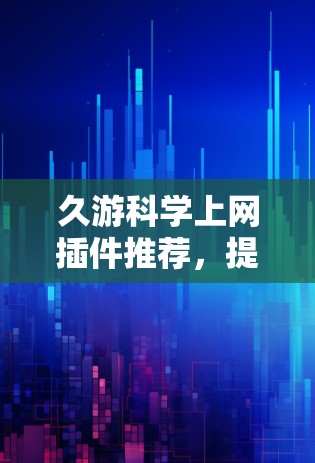 久游科学上网插件推荐，提升通信效率的可靠解决方案