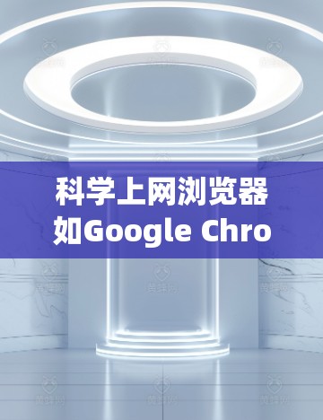 科学上网浏览器如Google Chrome、Microsoft Edge等，提供多种功能，如缓存管理、自动清理访问和自动更新插件。以下是逐步的指南，帮助您科学使用这些浏览器