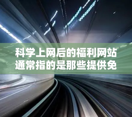 科学上网后的福利网站通常指的是那些提供免费服务或优惠的网站，这些网站可能涵盖学习资源、优惠券、折扣、免费试用等。以下是一些可能包含这些内容的福利网站