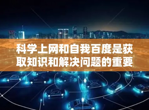 科学上网和自我百度是获取知识和解决问题的重要工具，特别是对于科技领域的学习和研究。以下是一些实用的步骤和方法，帮助你更好地利用科技上网和自我百度