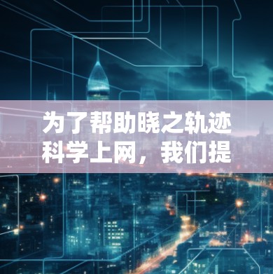 为了帮助晓之轨迹科学上网，我们提供了一系列实用的步骤和建议，帮助他建立高效、安全的上网习惯。以下是一些科学上网的步骤和技巧