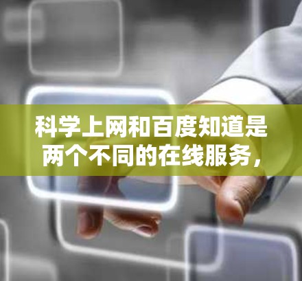科学上网和百度知道是两个不同的在线服务，它们在功能、使用场景和用户群体等方面有所不同。以下是对它们的区别和主要差异的详细总结