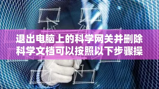 退出电脑上的科学网关并删除科学文档可以按照以下步骤操作