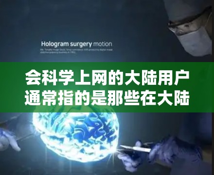 会科学上网的大陆用户通常指的是那些在大陆地区使用科学计算工具、网络服务或在线平台的人群。科学上网的主要目的是提供科学计算、数据分析、模拟实验等专业功能，帮助用户解决复杂的科学问题