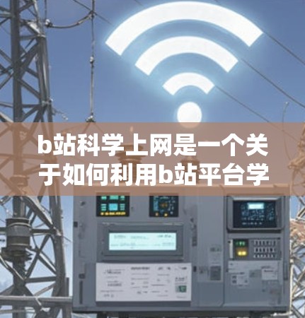 b站科学上网是一个关于如何利用b站平台学习科学知识的讨论和资源分享。以下是对该话题的详细分析和总结