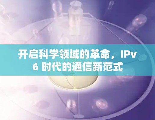 开启科学领域的革命，IPv6 时代的通信新范式
