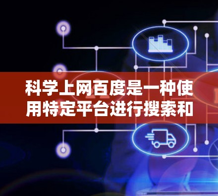 科学上网百度是一种使用特定平台进行搜索和信息收集的方法，适合对科技、学术、生活等领域的深入探索。以下是一个有条理的步骤指南，帮助你科学上网百度