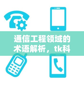 通信工程领域的术语解析，tk科学上网在现代通信中的地位与应用