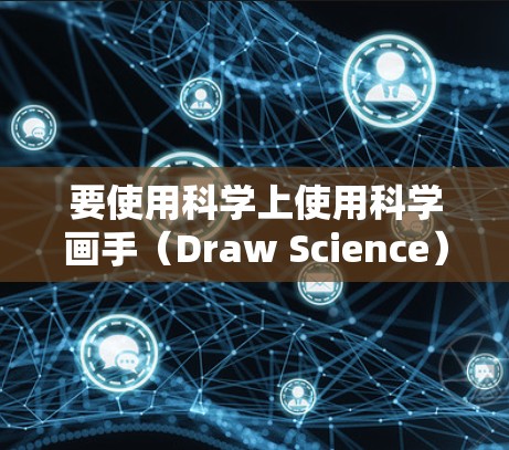 要使用科学上使用科学画手（Draw Science）的网游览器插件，可以按照以下步骤进行