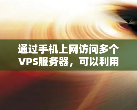 通过手机上网访问多个VPS服务器，可以利用VPS服务器的网络接口和网络服务来实现远程访问。以下是一个详细的步骤指南