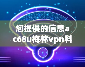 您提供的信息ac68u梅林vpn科学上网可能涉及多种可能的含义，具体取决于上下文。为了更好地帮助您，我需要更准确地理解您提到的内容。以下是一些可能的解释和建议