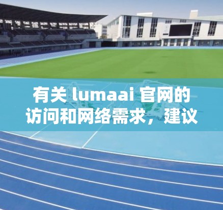 有关 lumaai 官网的访问和网络需求，建议您根据具体需求决定。以下是一些通用的建议