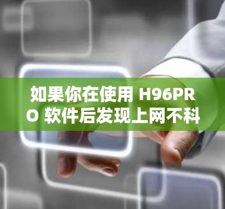 如果你在使用 H96PRO 软件后发现上网不科学，可能是因为该软件本身存在一些问题，或者你的操作方式不当导致了网络问题。以下是一些可能的原因和解决方法