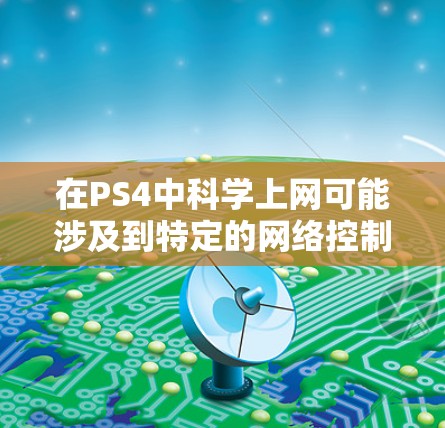 在PS4中科学上网可能涉及到特定的网络控制功能，而非普通的登录操作。以下是逐步的解释