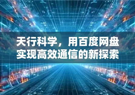 天行科学，用百度网盘实现高效通信的新探索