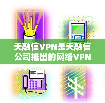 天融信VPN是天融信公司推出的网络VPN服务，旨在为用户提供安全、高效的网络连接。以下是关于该服务的一些关键信息
