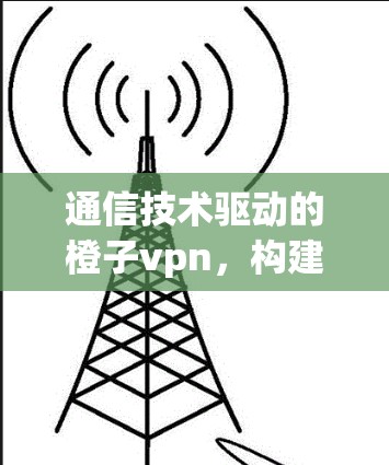 通信技术驱动的橙子vpn，构建安全可靠的网络环境