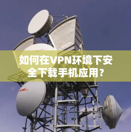 如何在VPN环境下安全下载手机应用？
