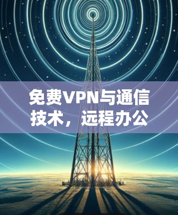 免费VPN与通信技术，远程办公的新解决方案