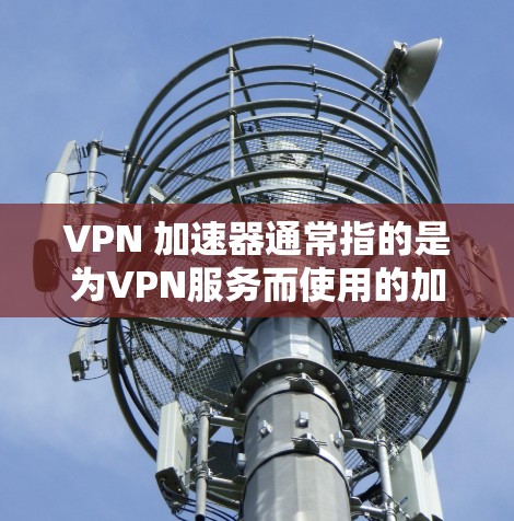 VPN 加速器通常指的是为VPN服务而使用的加速器，以提升VPN连接的速率达到用户的需求。以下是关于VPN加速器的建议