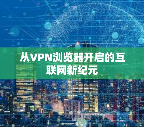 从VPN浏览器开启的互联网新纪元 从VPN浏览器开启的互联网新纪元