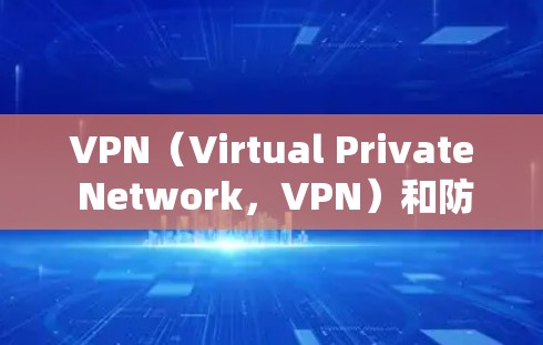 VPN（Virtual Private Network，VPN）和防火墙是两个不同的概念，但它们在网络安全中扮演着重要角色。以下是关于VPN防火墙的一些信息
