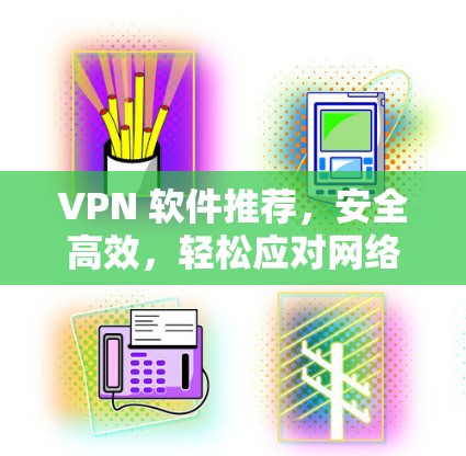 VPN 软件推荐，安全高效，轻松应对网络攻击