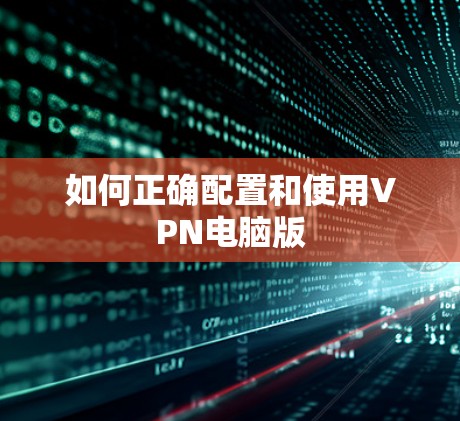 如何正确配置和使用VPN电脑版