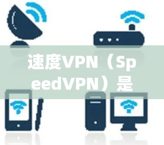 速度VPN（SpeedVPN）是一种专门优化网络传输速度的VPN协议或软件，通常比普通VPN（如VPN）更快、更稳定。以下是优化速度VPN的方法