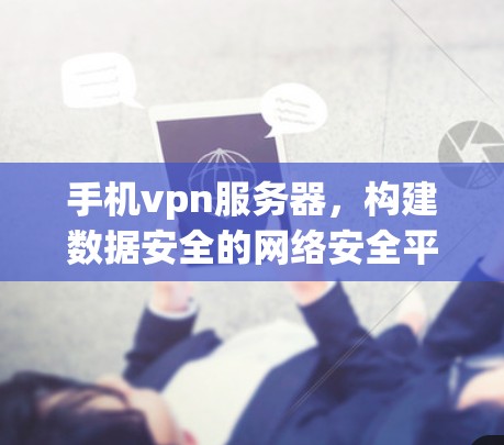 手机vpn服务器，构建数据安全的网络安全平台