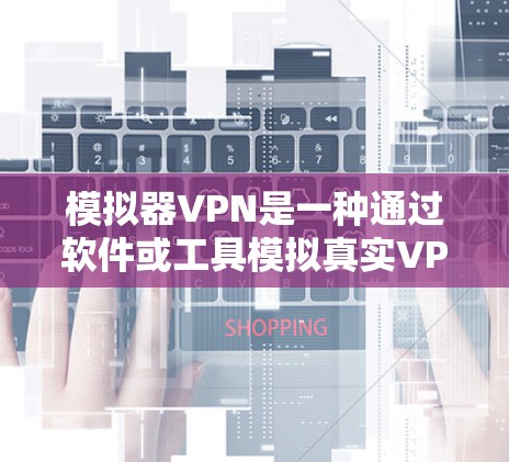 模拟器VPN是一种通过软件或工具模拟真实VPN功能的技术，允许用户在没有实际网络的情况下，通过虚拟环境来设置和使用VPN。以下是一个详细的步骤说明