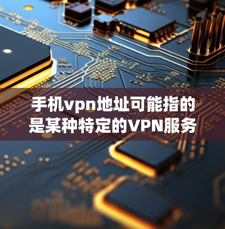 手机vpn地址可能指的是某种特定的VPN服务或平台，但需要更明确的信息来提供准确的解决方案。以下是一些可能相关的信息和步骤，供您参考