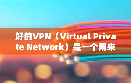 好的VPN（Virtual Private Network）是一个用来加密和VPN连接的工具，旨在保护用户的数据和网络流量安全。以下是关于VPN的一些关键点