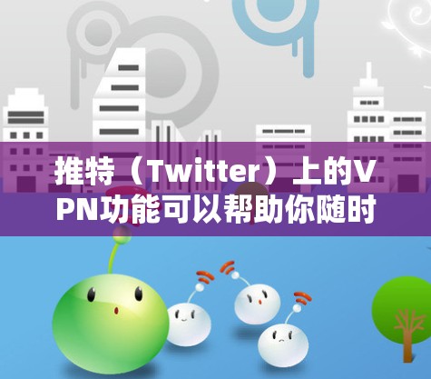 推特（Twitter）上的VPN功能可以帮助你随时随地访问互联网，用于工作、学习、娱乐等。以下是关于推特VPN的详细介绍