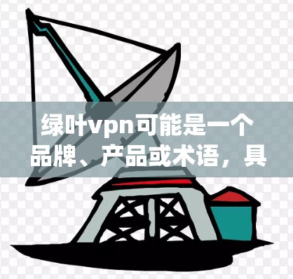 绿叶vpn可能是一个品牌、产品或术语，具体含义取决于上下文。如果你能提供更多背景信息，我可以更好地帮助你理解。例如