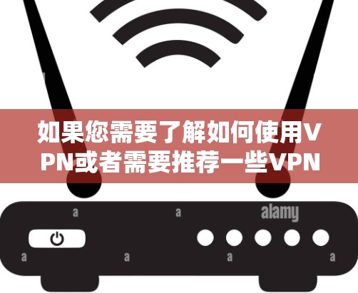 如果您需要了解如何使用VPN或者需要推荐一些VPN服务，我可以为您提供相关信息和使用指南。请提供更多信息，以便更好地帮助您