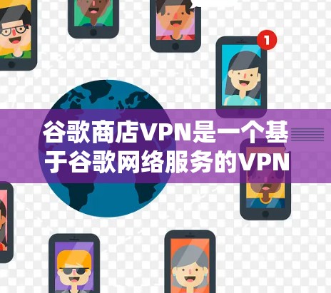 谷歌商店VPN是一个基于谷歌网络服务的VPN，用户可以通过浏览器访问谷歌的任何网站，并选择是否使用VPN。以下是关于该服务的详细信息