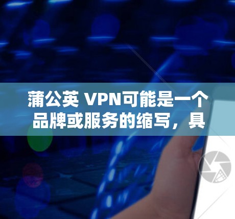 蒲公英 VPN可能是一个品牌或服务的缩写，具体含义可能因上下文而异。然而，你可能指的是PUBCROWN VPN，这是一款由蒲公英公司开发的移动设备上的VPN服务