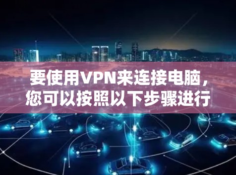 要使用VPN来连接电脑,您可以按照以下步骤进行操作 要使用VPN来连接电脑,您可以按照以下步骤进行操作