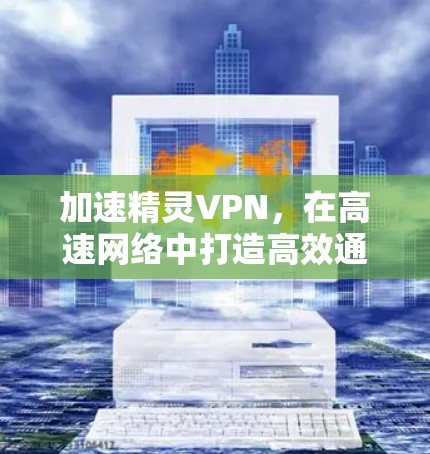 加速精灵VPN,在高速网络中打造高效通信体验 加速精灵VPN,在高速网络中打造高效通信体验