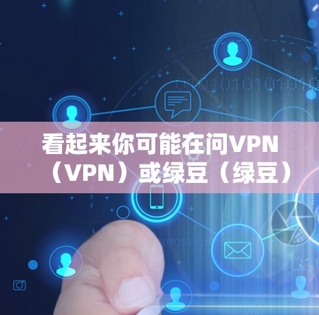 看起来你可能在问VPN（VPN）或绿豆（绿豆）的相关问题。VPN是一种用于在互联网上安全访问网站或应用的软件或网络服务。如果你是指VPN，我可以为你提供一些基本的信息或推荐一些常用的VPN服务