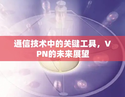 通信技术中的关键工具,VPN的未来展望 通信技术中的关键工具,VPN的未来展望
