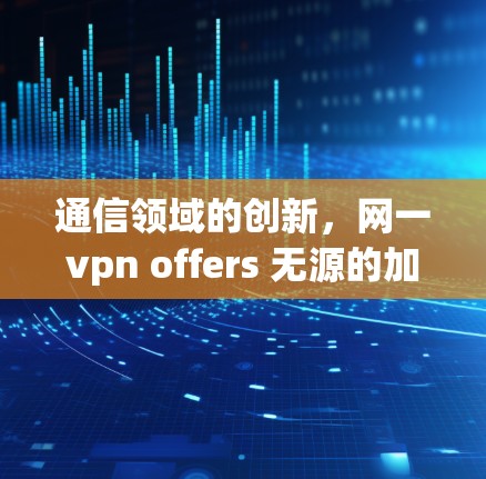 通信领域的创新,网一vpn offers 无源的加密通信解决方案 通信领域的创新,网一vpn offers 无源的加密通信解决方案