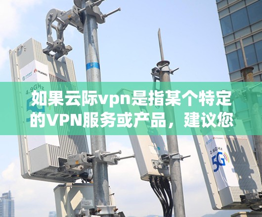 如果云际vpn是指某个特定的VPN服务或产品，建议您直接查询该服务的官方信息或联系其销售团队获取详细信息。如果您指的是其他内容，请提供更多信息以便进一步解答